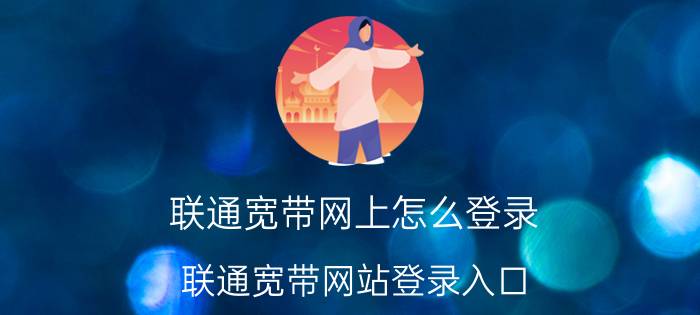 联通宽带网上怎么登录 联通宽带网站登录入口？